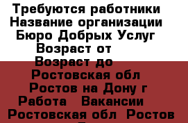 Требуются работники › Название организации ­ Бюро Добрых Услуг › Возраст от ­ 25 › Возраст до ­ 60 - Ростовская обл., Ростов-на-Дону г. Работа » Вакансии   . Ростовская обл.,Ростов-на-Дону г.